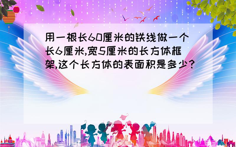 用一根长60厘米的铁线做一个长6厘米,宽5厘米的长方体框架,这个长方体的表面积是多少?