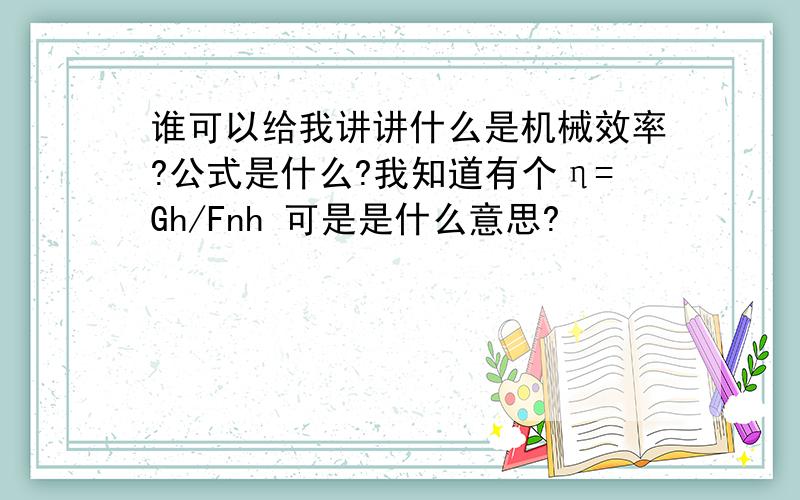 谁可以给我讲讲什么是机械效率?公式是什么?我知道有个η=Gh/Fnh 可是是什么意思?