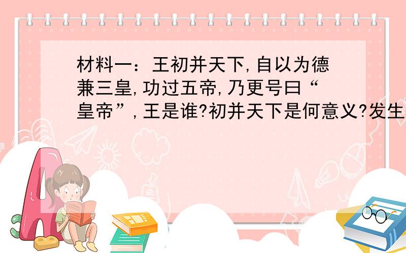 材料一：王初并天下,自以为德兼三皇,功过五帝,乃更号曰“皇帝”,王是谁?初并天下是何意义?发生在哪一年?