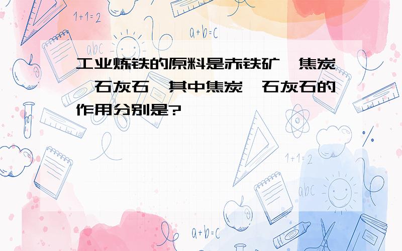 工业炼铁的原料是赤铁矿、焦炭、石灰石,其中焦炭、石灰石的作用分别是?