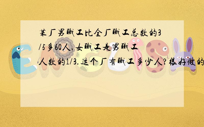 某厂男职工比全厂职工总数的3/5多60人,女职工是男职工人数的1/3.这个厂有职工多少人?很好做的