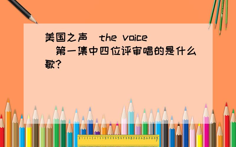 美国之声（the voice）第一集中四位评审唱的是什么歌?