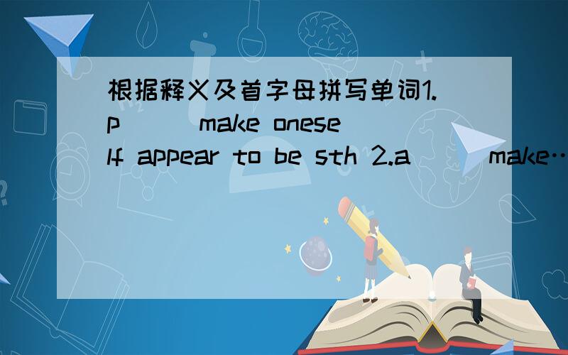 根据释义及首字母拼写单词1.p___make oneself appear to be sth 2.a___make…rather angry