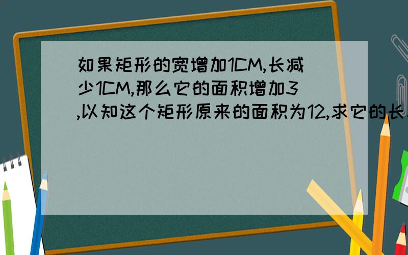 如果矩形的宽增加1CM,长减少1CM,那么它的面积增加3,以知这个矩形原来的面积为12,求它的长和宽