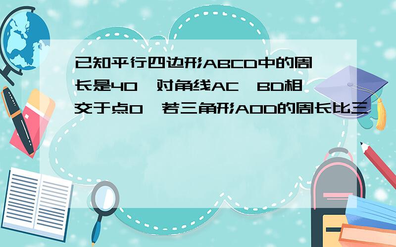 已知平行四边形ABCD中的周长是40,对角线AC,BD相交于点O,若三角形AOD的周长比三