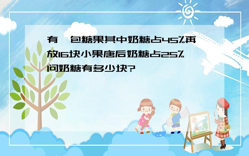 有一包糖果其中奶糖占45%再放16块小果唐后奶糖占25%问奶糖有多少块?