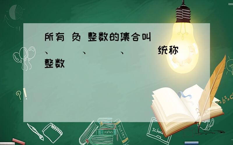 所有 负 整数的集合叫（ ）、（ ）、（ ）、（ ）统称整数