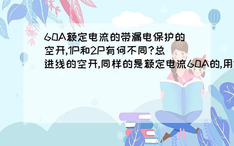 60A额定电流的带漏电保护的空开,1P和2P有何不同?总进线的空开,同样的是额定电流60A的,用1P和2P有何不同啊?难道用了1P会烧掉么?