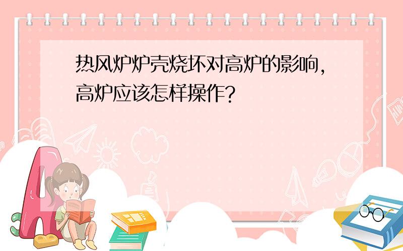 热风炉炉壳烧坏对高炉的影响,高炉应该怎样操作?