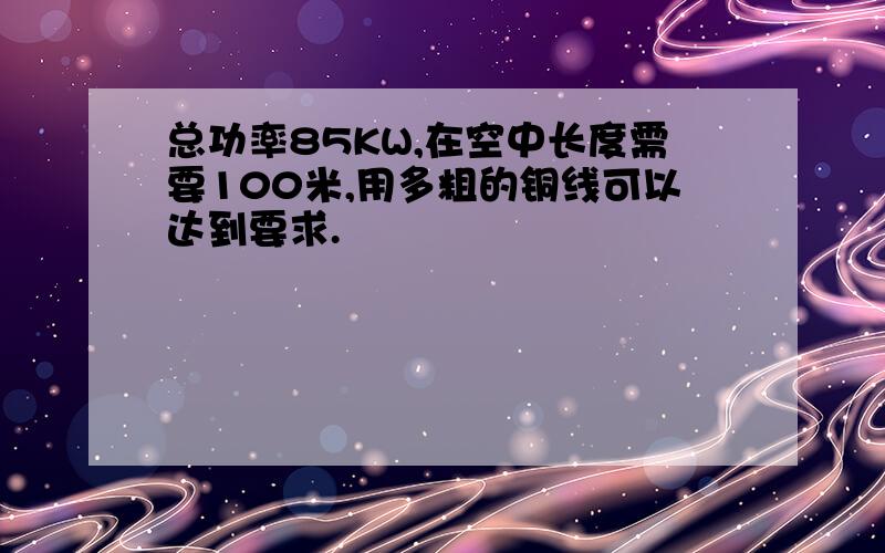 总功率85KW,在空中长度需要100米,用多粗的铜线可以达到要求.