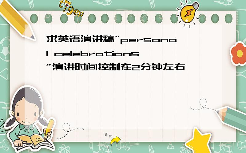 求英语演讲稿“personal celebrations”演讲时间控制在2分钟左右