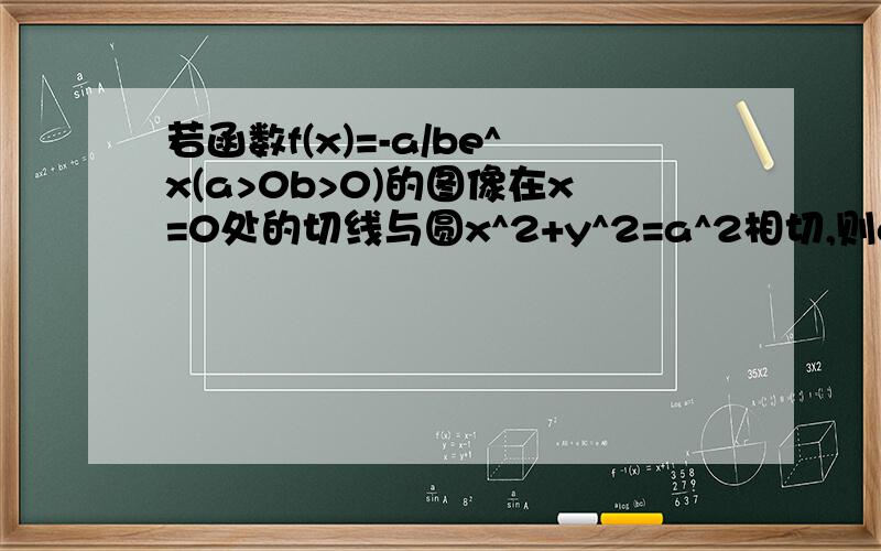 若函数f(x)=-a/be^x(a>0b>0)的图像在x=0处的切线与圆x^2+y^2=a^2相切,则ab的最大值是多少一小时之内回答加悬赏