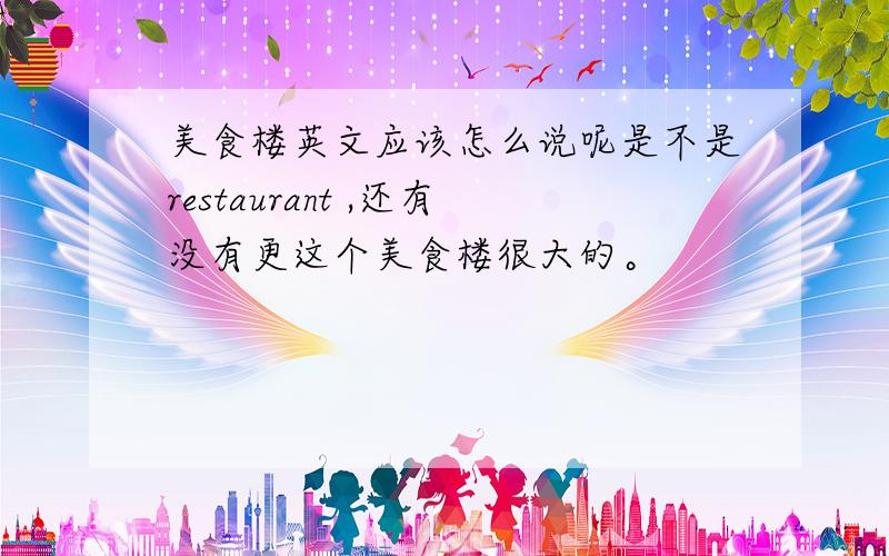 美食楼英文应该怎么说呢是不是restaurant ,还有没有更这个美食楼很大的。