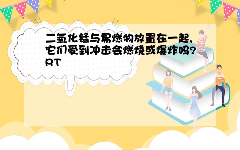 二氧化锰与易燃物放置在一起,它们受到冲击会燃烧或爆炸吗?RT