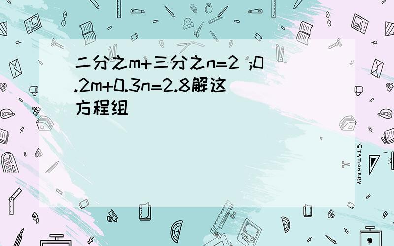 二分之m+三分之n=2 ;0.2m+0.3n=2.8解这方程组