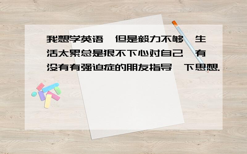 我想学英语,但是毅力不够,生活太累总是狠不下心对自己,有没有有强迫症的朋友指导一下思想.