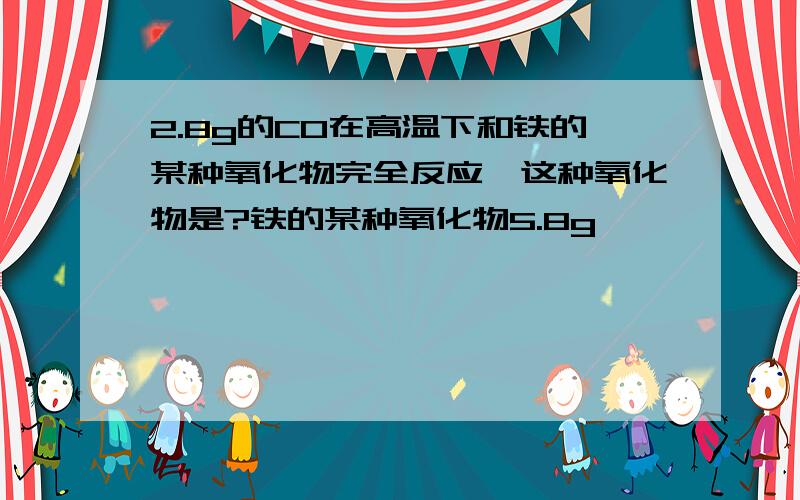 2.8g的CO在高温下和铁的某种氧化物完全反应,这种氧化物是?铁的某种氧化物5.8g