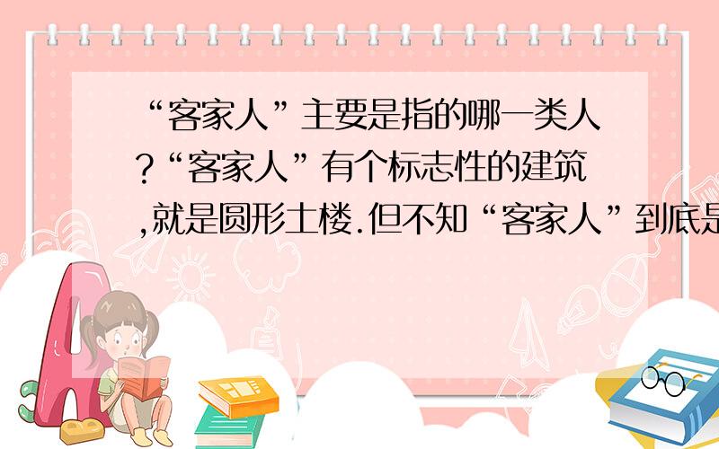 “客家人”主要是指的哪一类人?“客家人”有个标志性的建筑,就是圆形土楼.但不知“客家人”到底是指的哪个民族的人?