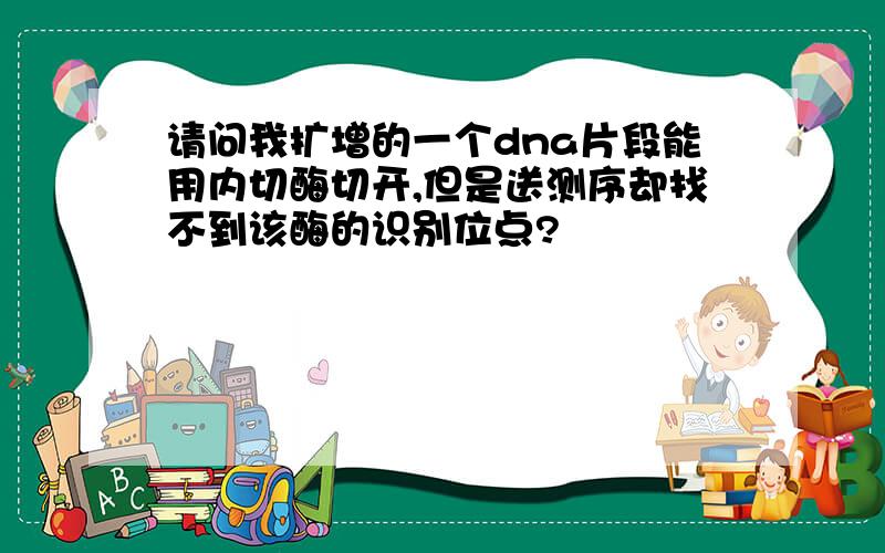 请问我扩增的一个dna片段能用内切酶切开,但是送测序却找不到该酶的识别位点?