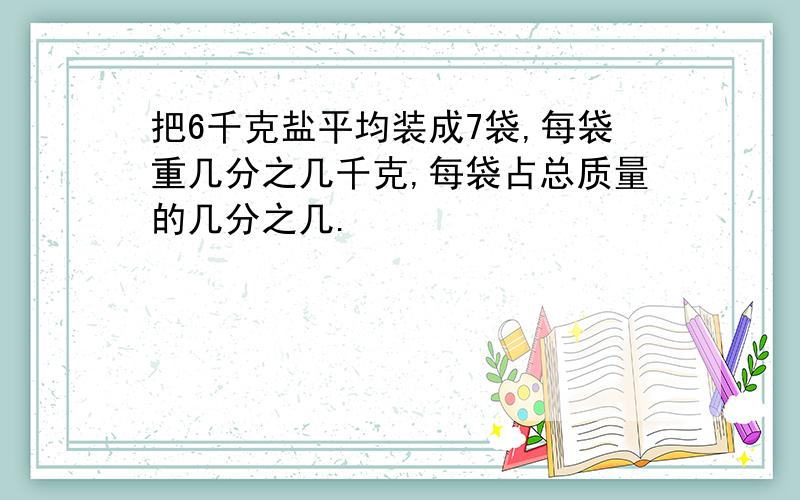 把6千克盐平均装成7袋,每袋重几分之几千克,每袋占总质量的几分之几.