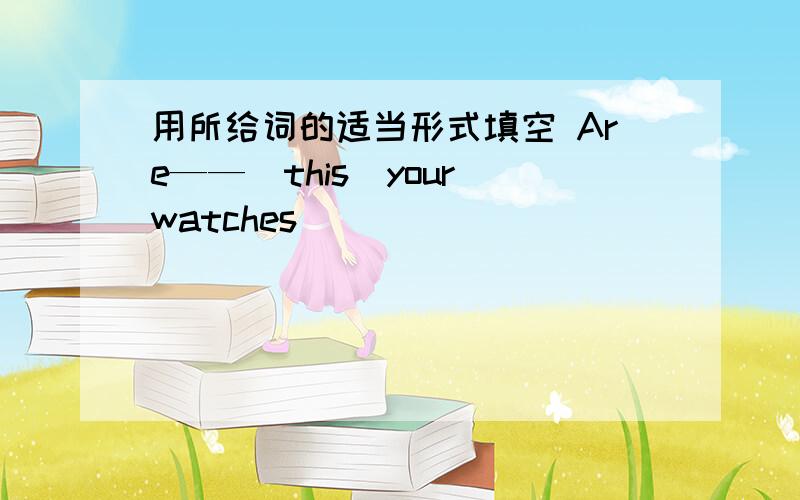 用所给词的适当形式填空 Are——（this）your watches