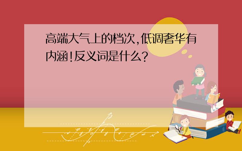 高端大气上的档次,低调奢华有内涵!反义词是什么?