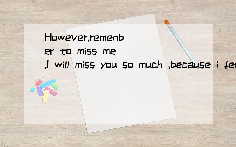 However,remenber to miss me .I will miss you so much ,because i feel very