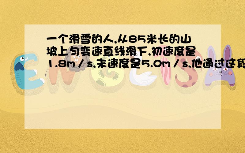 一个滑雪的人,从85米长的山坡上匀变速直线滑下,初速度是1.8m／s,末速度是5.0m／s,他通过这段山坡需要多长时间?）