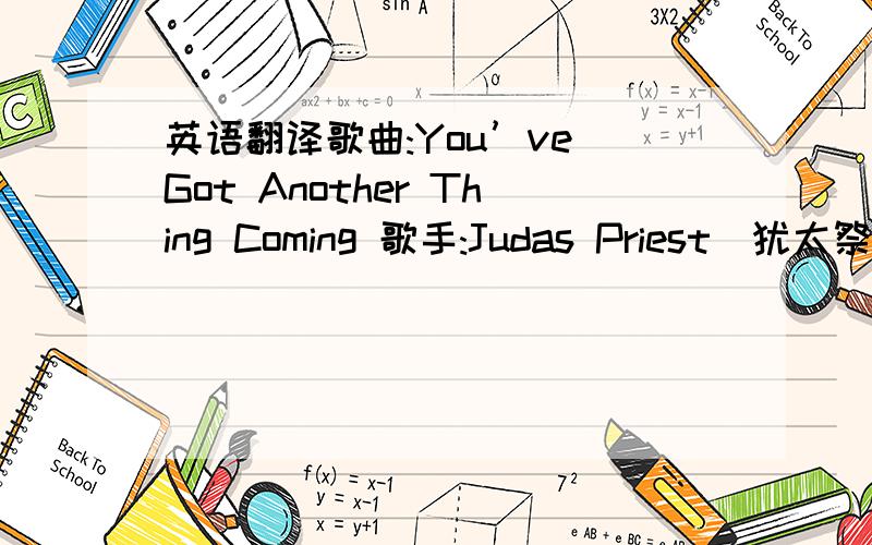 英语翻译歌曲:You’ve Got Another Thing Coming 歌手:Judas Priest(犹太祭司乐团) One life I'm gonna live it up I'm takin' flight I said i'll never get enough Stand tall I'm young and kinda proud I'm on top as long as the music's loud If y