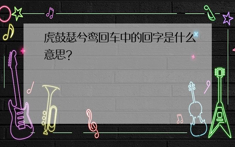 虎鼓瑟兮鸾回车中的回字是什么意思?