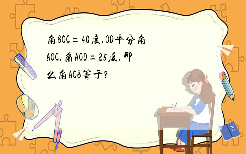 角BOC=40度,OD平分角AOC,角AOD=25度,那么角AOB等于?