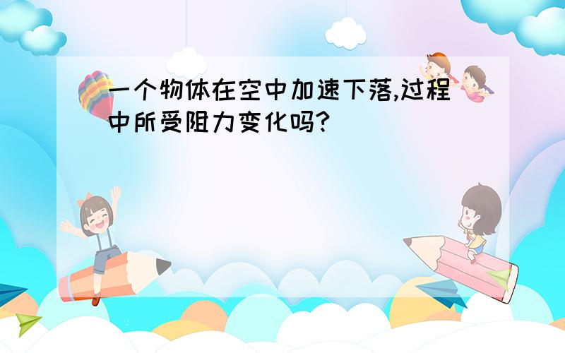 一个物体在空中加速下落,过程中所受阻力变化吗?