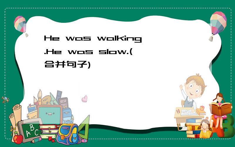 He was walking.He was slow.(合并句子)