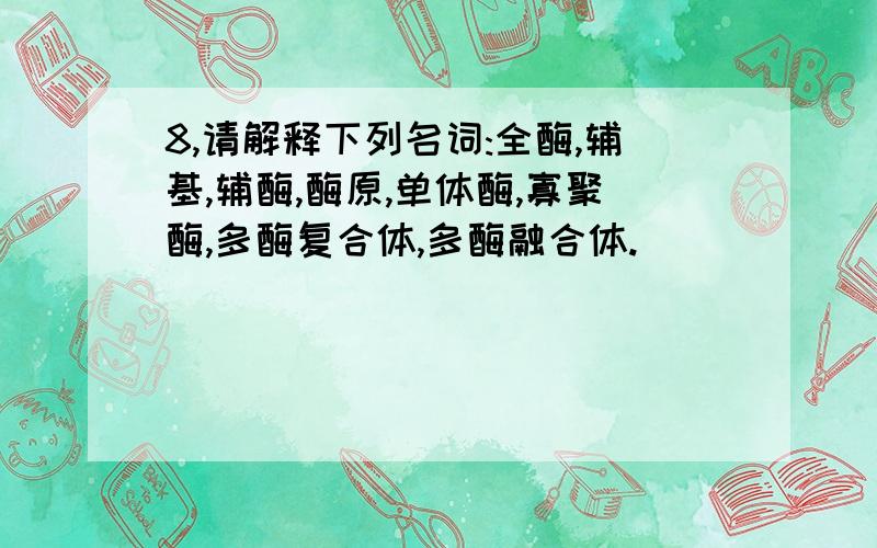 8,请解释下列名词:全酶,辅基,辅酶,酶原,单体酶,寡聚酶,多酶复合体,多酶融合体.