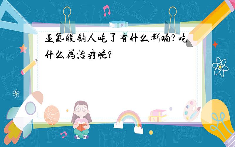 亚氯酸钠人吃了有什么影响?吃什么药治疗呢?