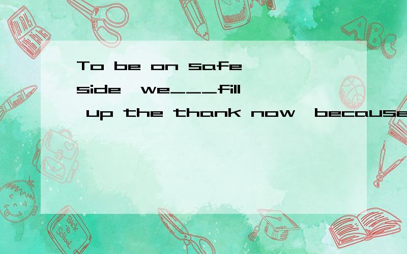 To be on safe side,we___fill up the thank now,because we____run out of gas on the way.A could;couldB should mightC should;wouldD could;might