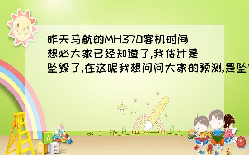 昨天马航的MH370客机时间想必大家已经知道了,我估计是坠毁了,在这呢我想问问大家的预测,是坠毁还是迫降