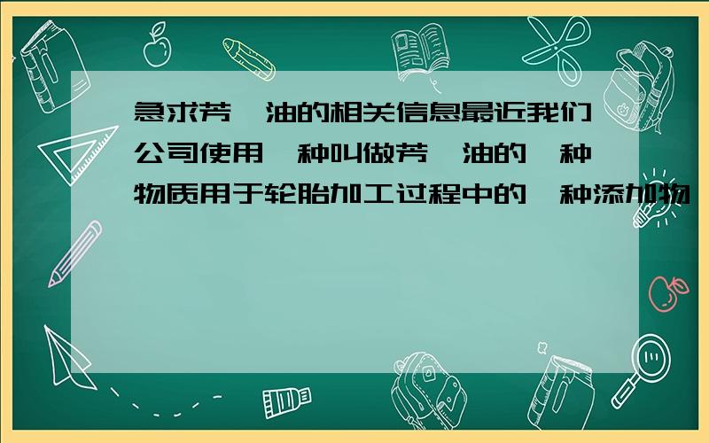 急求芳烃油的相关信息最近我们公司使用一种叫做芳烃油的一种物质用于轮胎加工过程中的一种添加物,请问各位专家,这种叫做芳烃油的物质主要成分是什么,它的理化特性是什么