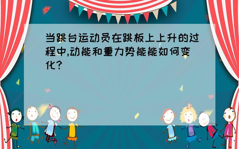 当跳台运动员在跳板上上升的过程中,动能和重力势能能如何变化?