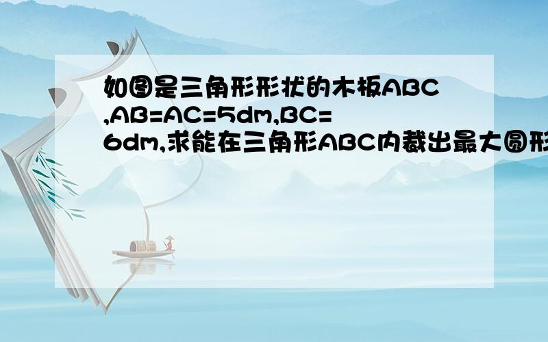 如图是三角形形状的木板ABC,AB=AC=5dm,BC=6dm,求能在三角形ABC内裁出最大圆形木板的半径.