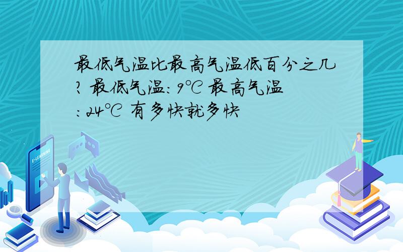 最低气温比最高气温低百分之几? 最低气温：9℃ 最高气温：24℃ 有多快就多快