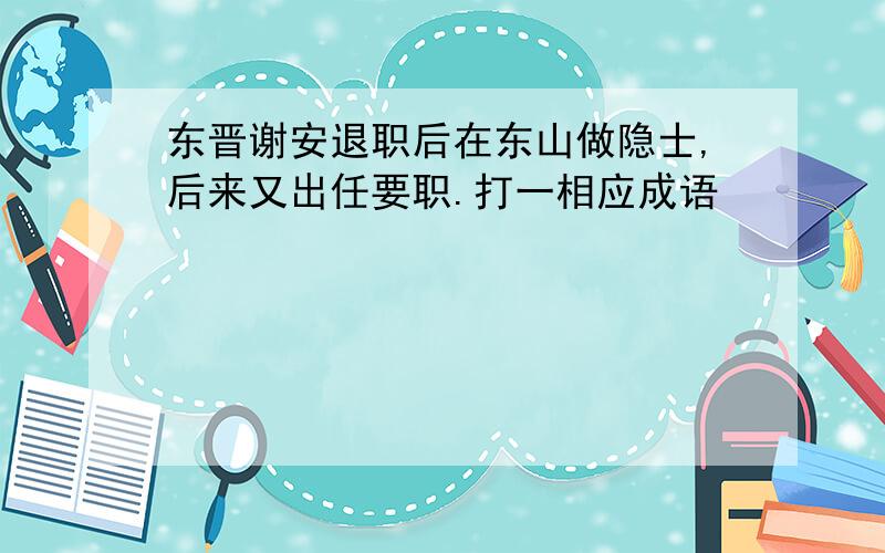 东晋谢安退职后在东山做隐士,后来又出任要职.打一相应成语