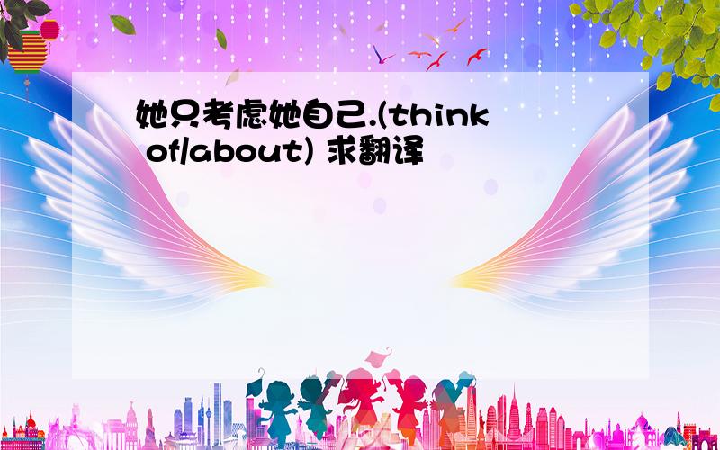 她只考虑她自己.(think of/about) 求翻译