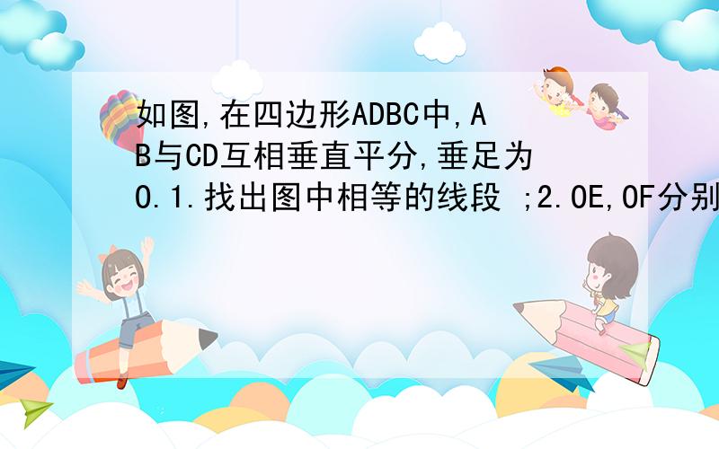 如图,在四边形ADBC中,AB与CD互相垂直平分,垂足为O.1.找出图中相等的线段 ;2.OE,OF分别是点O到∠CAD两边的距离,试说明它们的大小有什么关系?