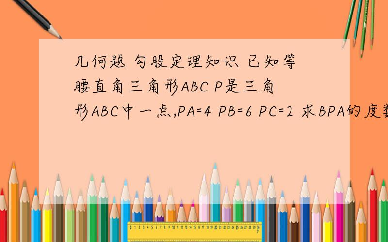 几何题 勾股定理知识 已知等腰直角三角形ABC P是三角形ABC中一点,PA=4 PB=6 PC=2 求BPA的度数太需要帮忙了