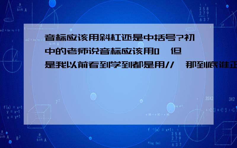 音标应该用斜杠还是中括号?初中的老师说音标应该用[],但是我以前看到学到都是用//,那到底谁正确呢?