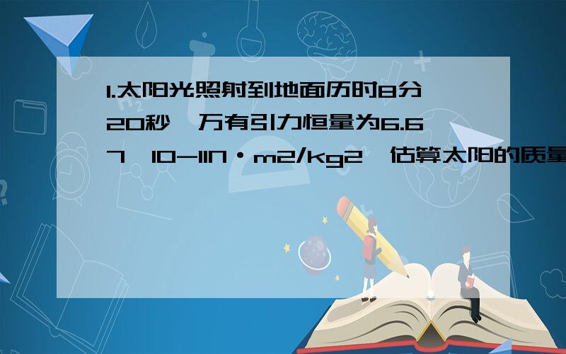 1.太阳光照射到地面历时8分20秒,万有引力恒量为6.67×10-11N·m2/kg2,估算太阳的质量为 kg(保留一位有效数字)（过程）2.登月密封舱在离月球表面112km的空中沿圆形轨道运行,周期是120.月球的半径