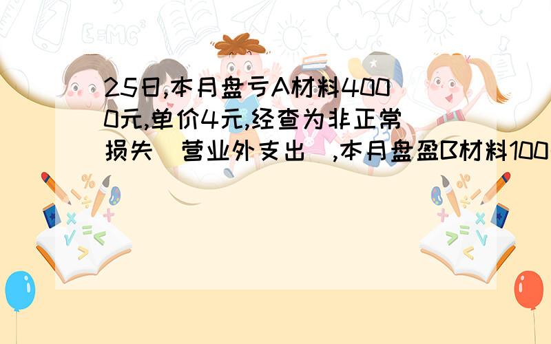 25日,本月盘亏A材料4000元,单价4元,经查为非正常损失（营业外支出）,本月盘盈B材料100千克,每千克2元,经查为收发计量上的错误所致（管理费用）,这个题目怎么些会计分录