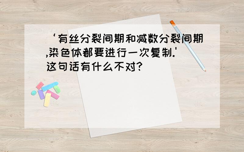 ‘有丝分裂间期和减数分裂间期,染色体都要进行一次复制.'这句话有什么不对?