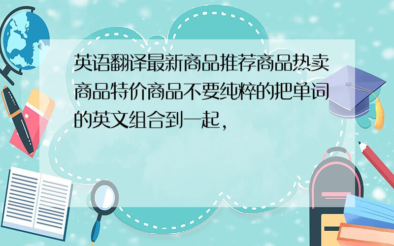 英语翻译最新商品推荐商品热卖商品特价商品不要纯粹的把单词的英文组合到一起,